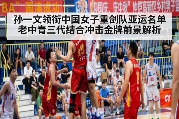 孙一文领衔中国女子重剑队亚运名单 老中青三代结合冲击金牌前景解析