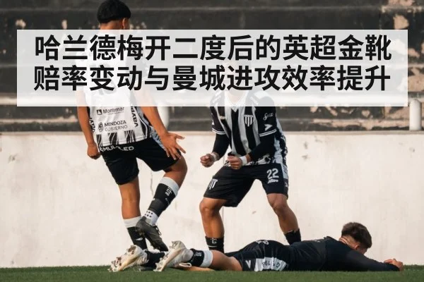 哈兰德梅开二度后的英超金靴赔率变动与曼城进攻效率提升