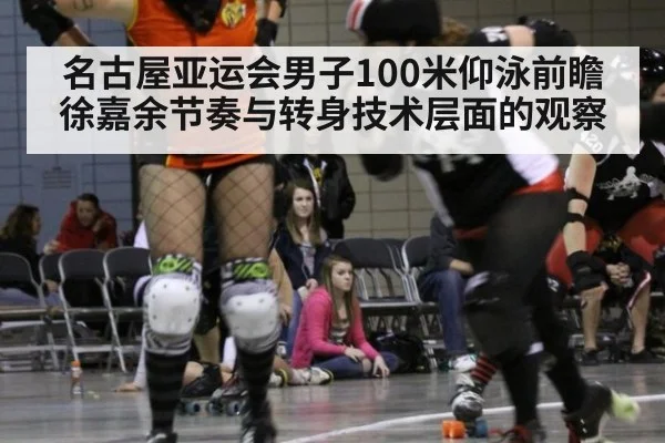 名古屋亚运会男子100米仰泳前瞻 徐嘉余节奏与转身技术层面的观察