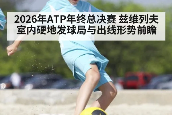 2026年ATP年终总决赛 兹维列夫室内硬地发球局与出线形势前瞻