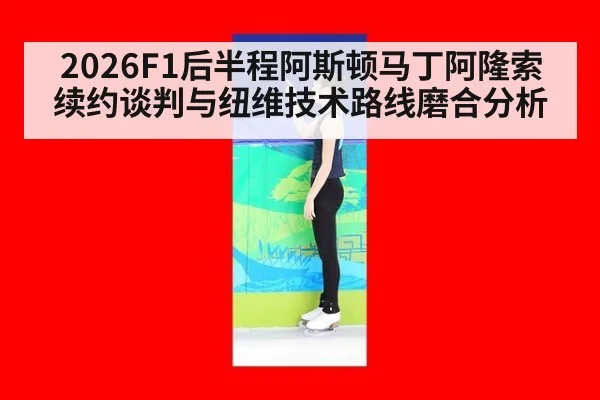 2026F1后半程阿斯顿马丁阿隆索续约谈判与纽维技术路线磨合分析